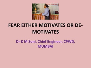 FEAR EITHER MOTIVATES OR DE-
MOTIVATES
Dr K M Soni, Chief Engineer, CPWD,
MUMBAI
 