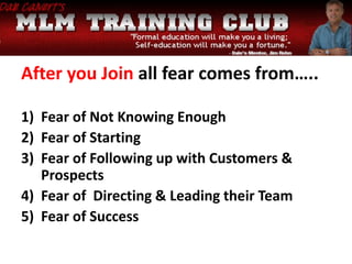 After you Join all fear comes from…..
1) Fear of Not Knowing Enough
2) Fear of Starting
3) Fear of Following up with Customers &
Prospects
4) Fear of Directing & Leading their Team
5) Fear of Success
 