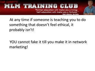 At any time if someone is teaching you to do
something that doesn’t feel ethical, it
probably isn’t!
YOU cannot fake it till you make it in network
marketing!
 