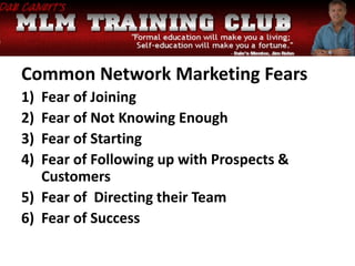 Common Network Marketing Fears
1) Fear of Joining
2) Fear of Not Knowing Enough
3) Fear of Starting
4) Fear of Following up with Prospects &
Customers
5) Fear of Directing their Team
6) Fear of Success
 