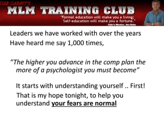 Leaders we have worked with over the years
Have heard me say 1,000 times,
“The higher you advance in the comp plan the
more of a psychologist you must become”
It starts with understanding yourself .. First!
That is my hope tonight, to help you
understand your fears are normal
 