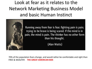 Look at fear as it relates to the
Network Marketing Business Model
and basic Human Instinct
70% of the population fears change, and would rather be comfortable and right than
FREE & WEALTHY. THE GREAT AMERICAN BOX
 