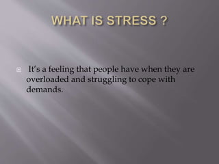  It’s a feeling that people have when they are
overloaded and struggling to cope with
demands.
 