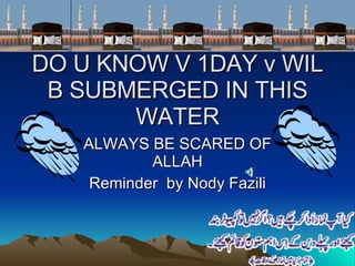 DO U KNOW V 1DAY v WIL B SUBMERGED IN THIS WATER ALWAYS BE SCARED OF  ALLAH Reminder  by Nody Fazili 