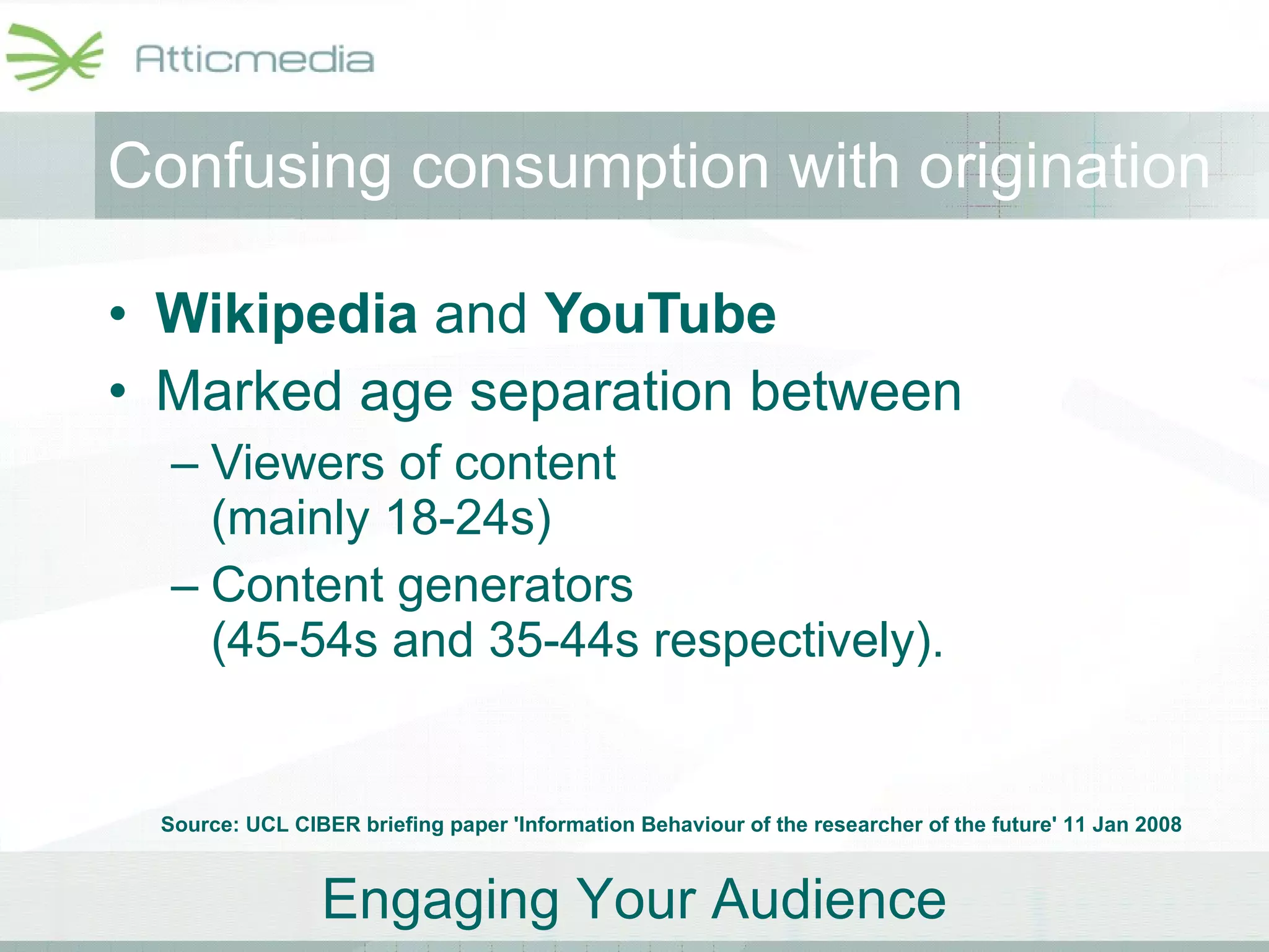 Confusing consumption with origination Wikipedia  and  YouTube   Marked age separation between  Viewers of content  (mainly 18-24s)  Content generators  (45-54s and 35-44s respectively).  Source: UCL CIBER briefing paper 'Information Behaviour of the researcher of the future' 11 Jan 2008 