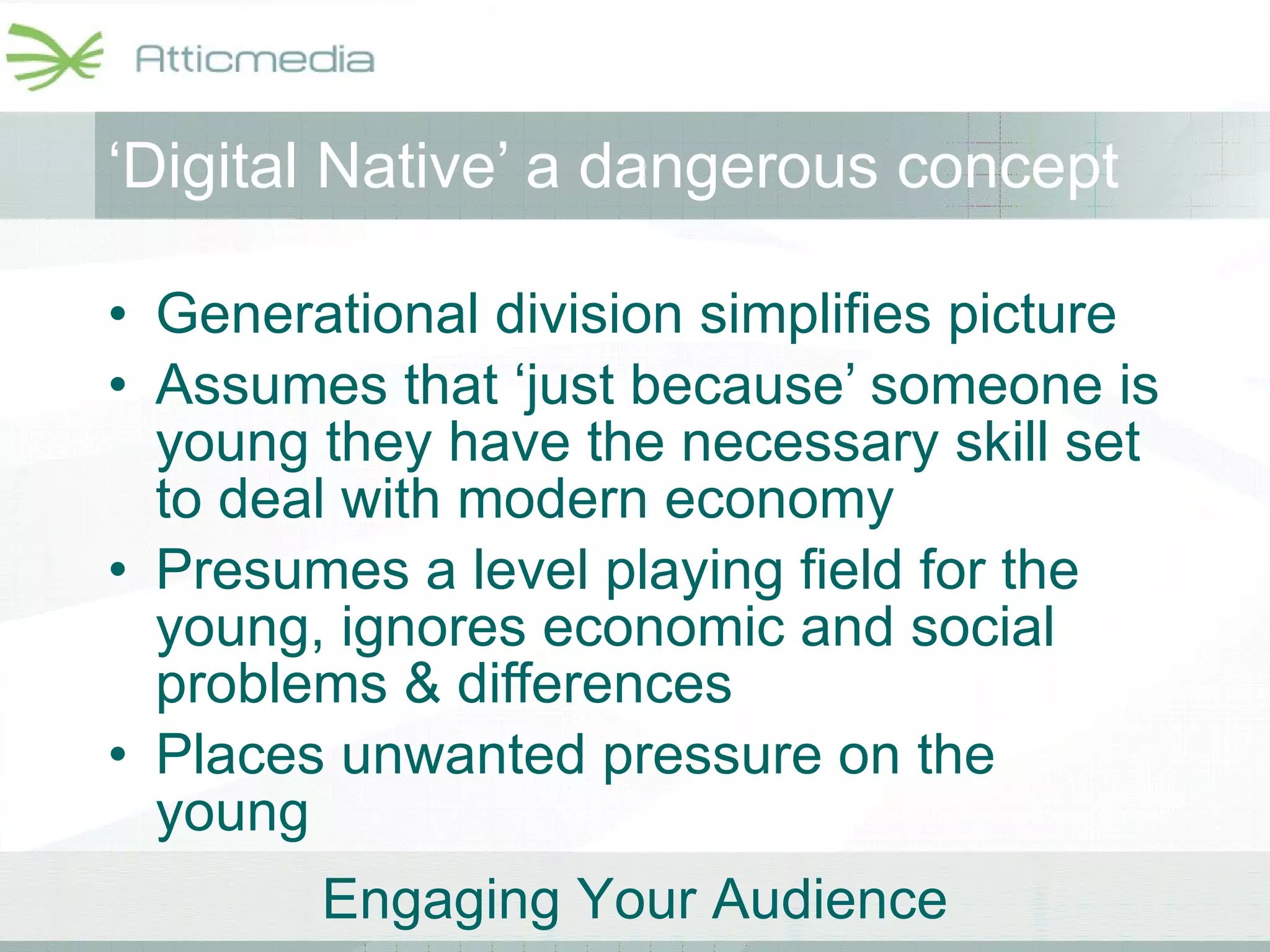 ‘ Digital Native’ a dangerous concept Generational division simplifies picture Assumes that ‘just because’ someone is young they have the necessary skill set to deal with modern economy Presumes a level playing field for the young, ignores economic and social problems & differences Places unwanted pressure on the young 