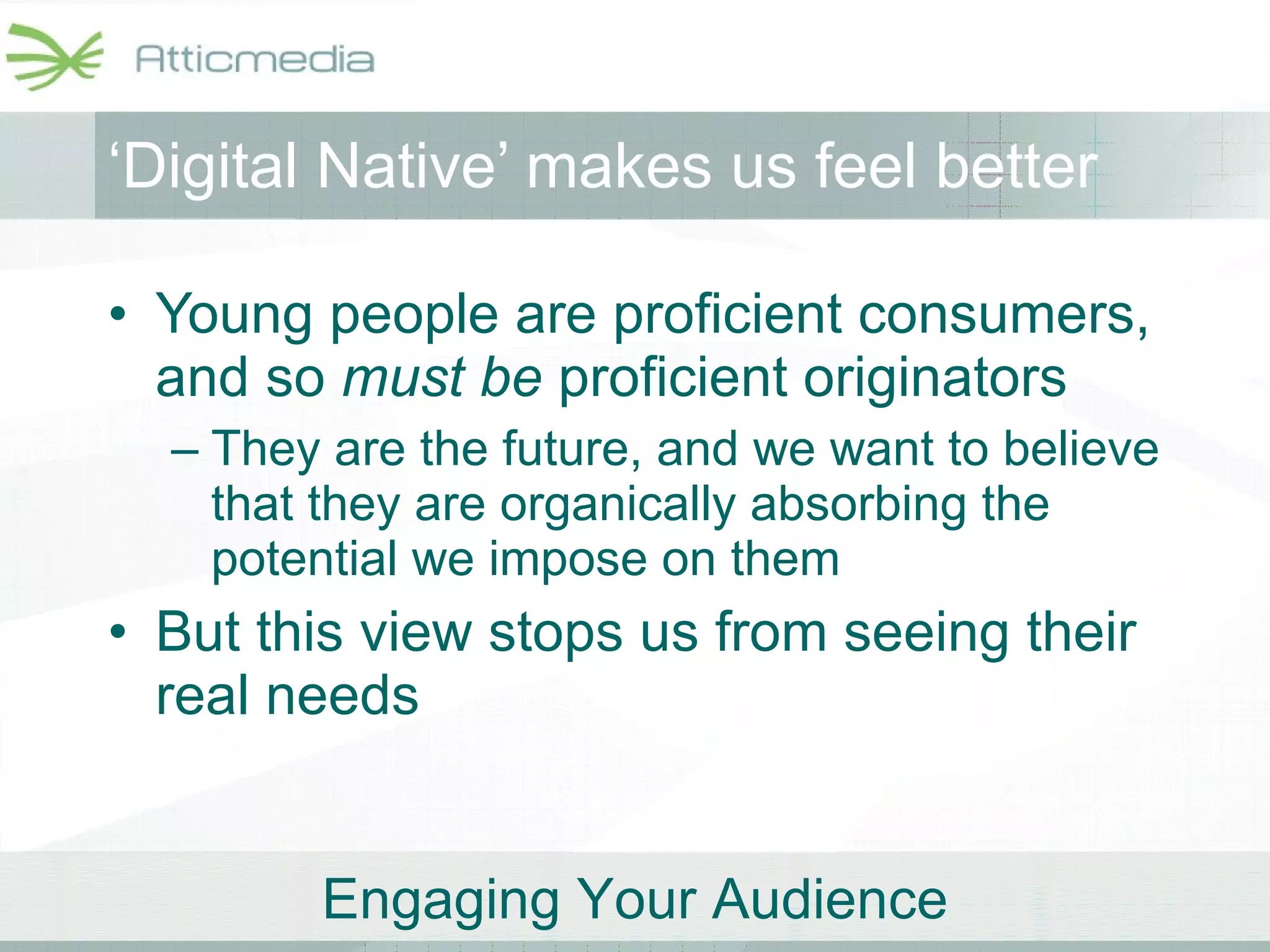 ‘ Digital Native’ makes us feel better Young people are proficient consumers, and so  must be  proficient originators They are the future, and we want to believe that they are organically absorbing the potential we impose on them But this view stops us from seeing their real needs 