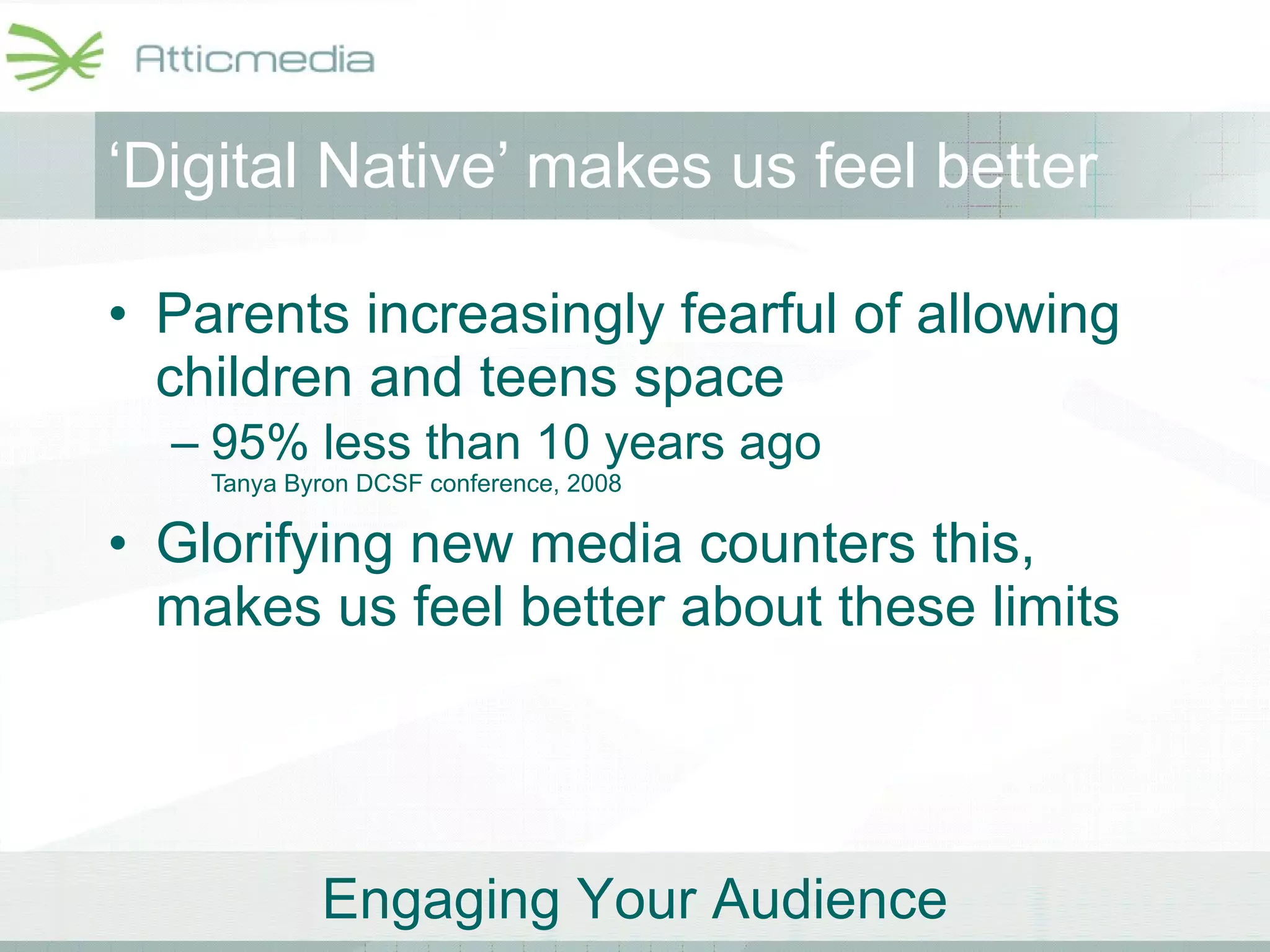 ‘ Digital Native’ makes us feel better Parents increasingly fearful of allowing children and teens space 95% less than 10 years ago Tanya Byron DCSF conference, 2008 Glorifying new media counters this, makes us feel better about these limits 