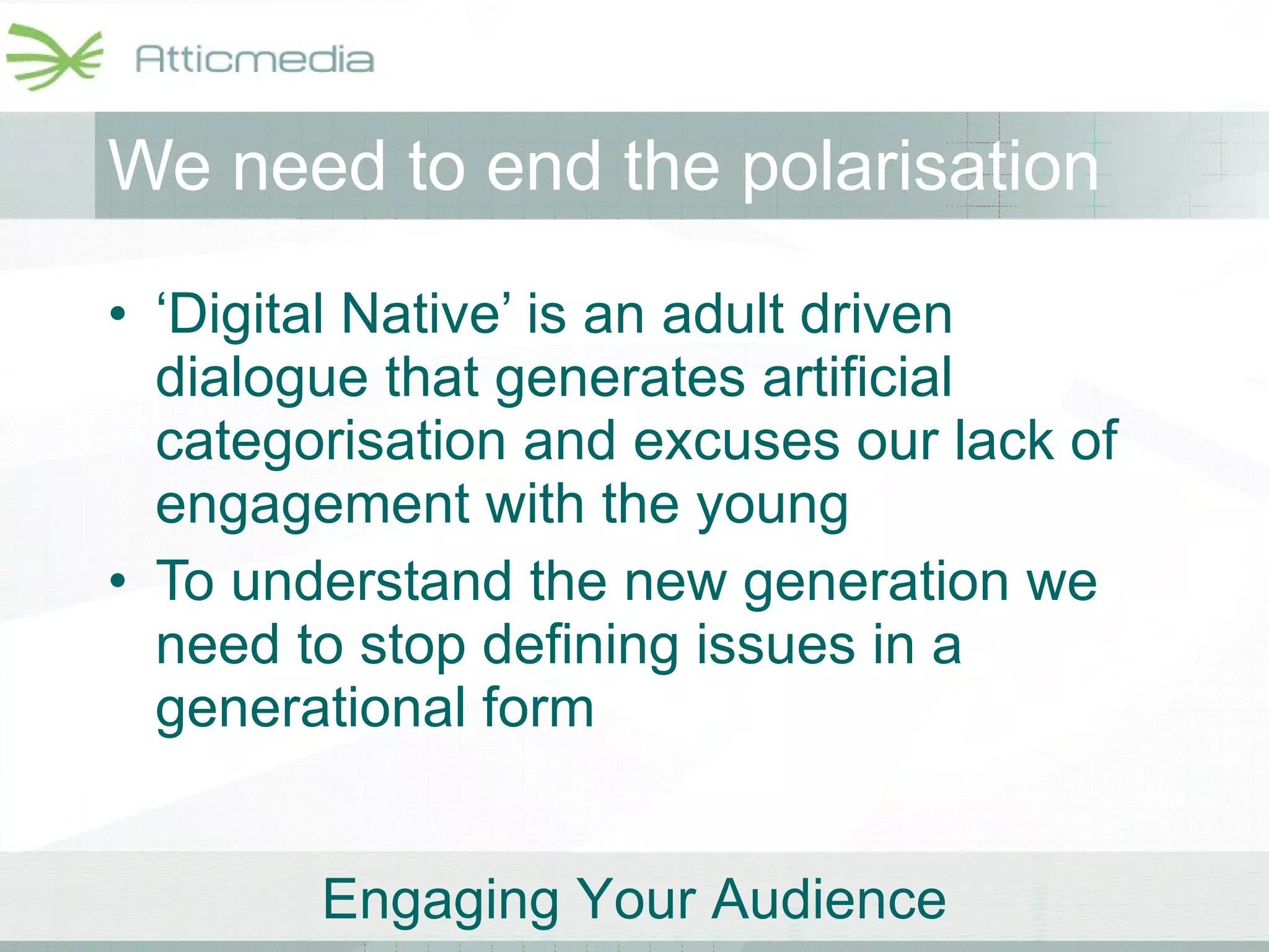 We need to end the polarisation ‘ Digital Native’ is an adult driven dialogue that generates artificial categorisation and excuses our lack of engagement with the young To understand the new generation we need to stop defining issues in a generational form 