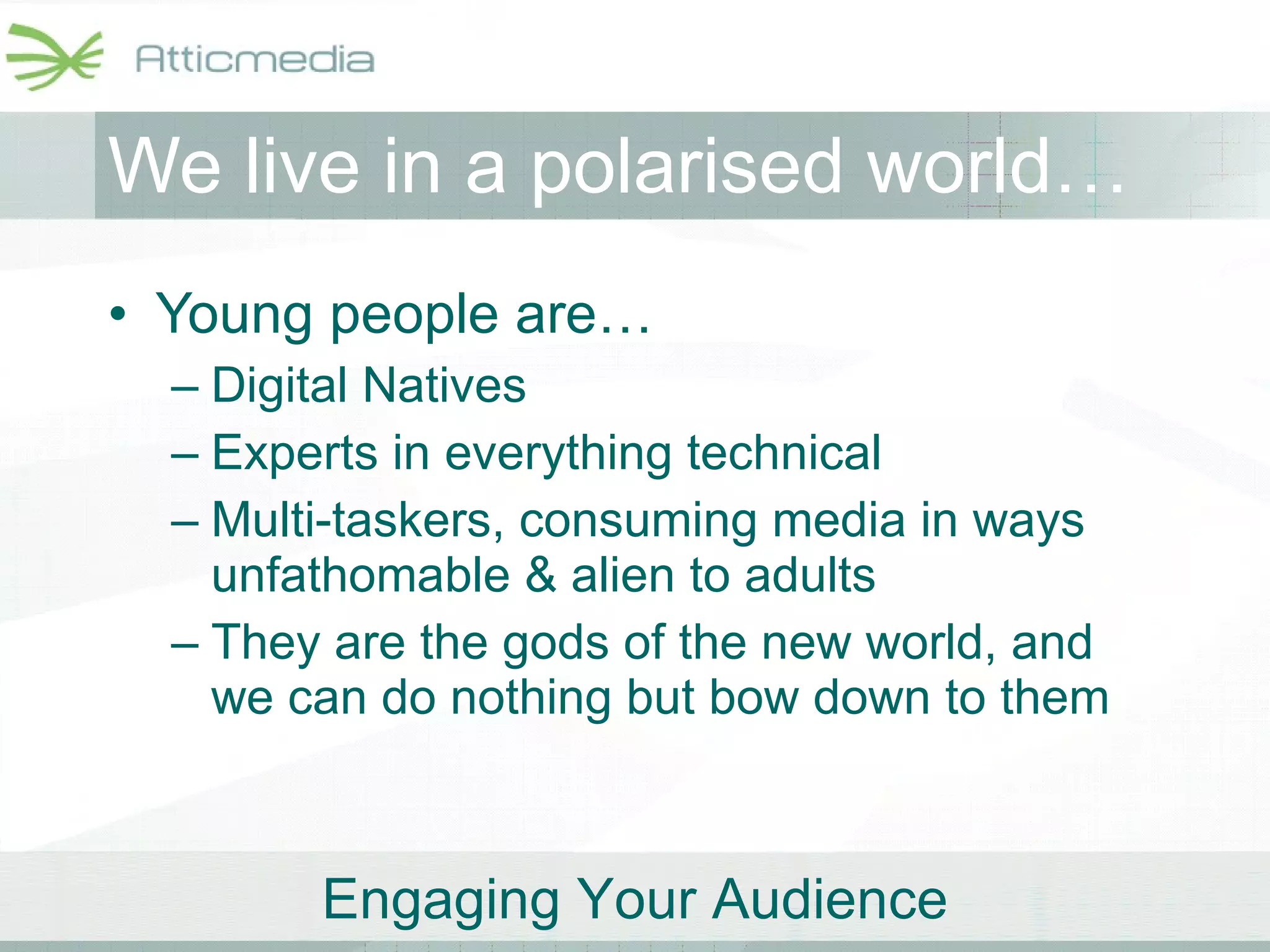 We live in a polarised world… Young people are… Digital Natives Experts in everything technical Multi-taskers, consuming media in ways unfathomable & alien to adults They are the gods of the new world, and we can do nothing but bow down to them 