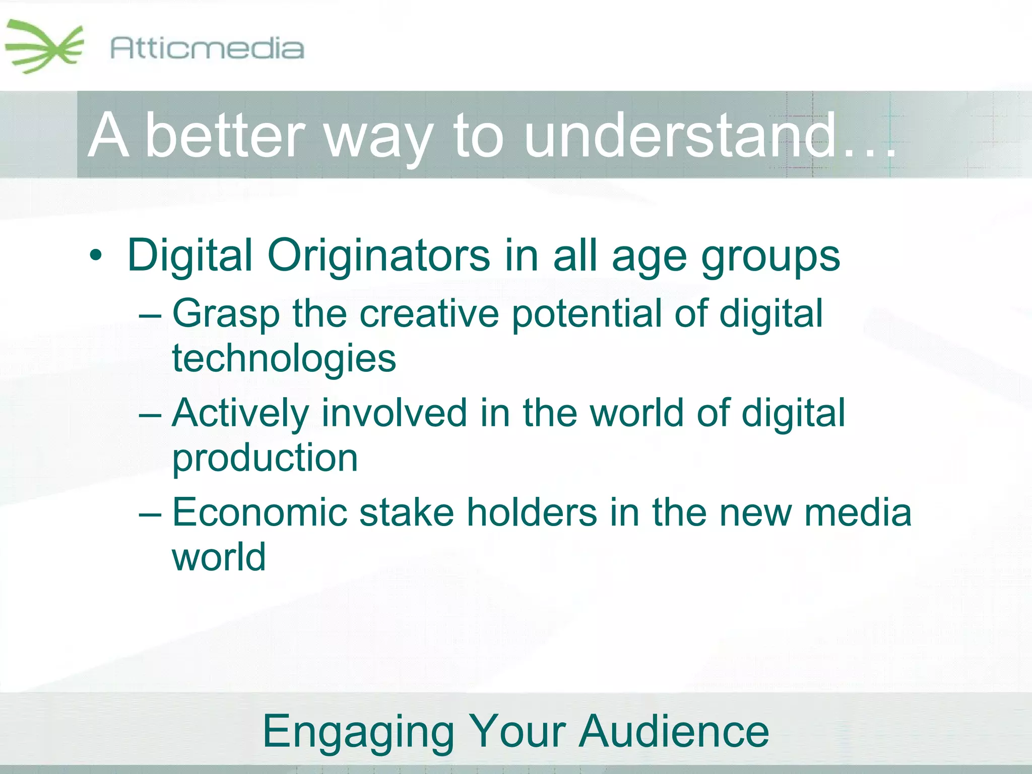 A better way to understand… Digital Originators in all age groups Grasp the creative potential of digital technologies Actively involved in the world of digital production Economic stake holders in the new media world 