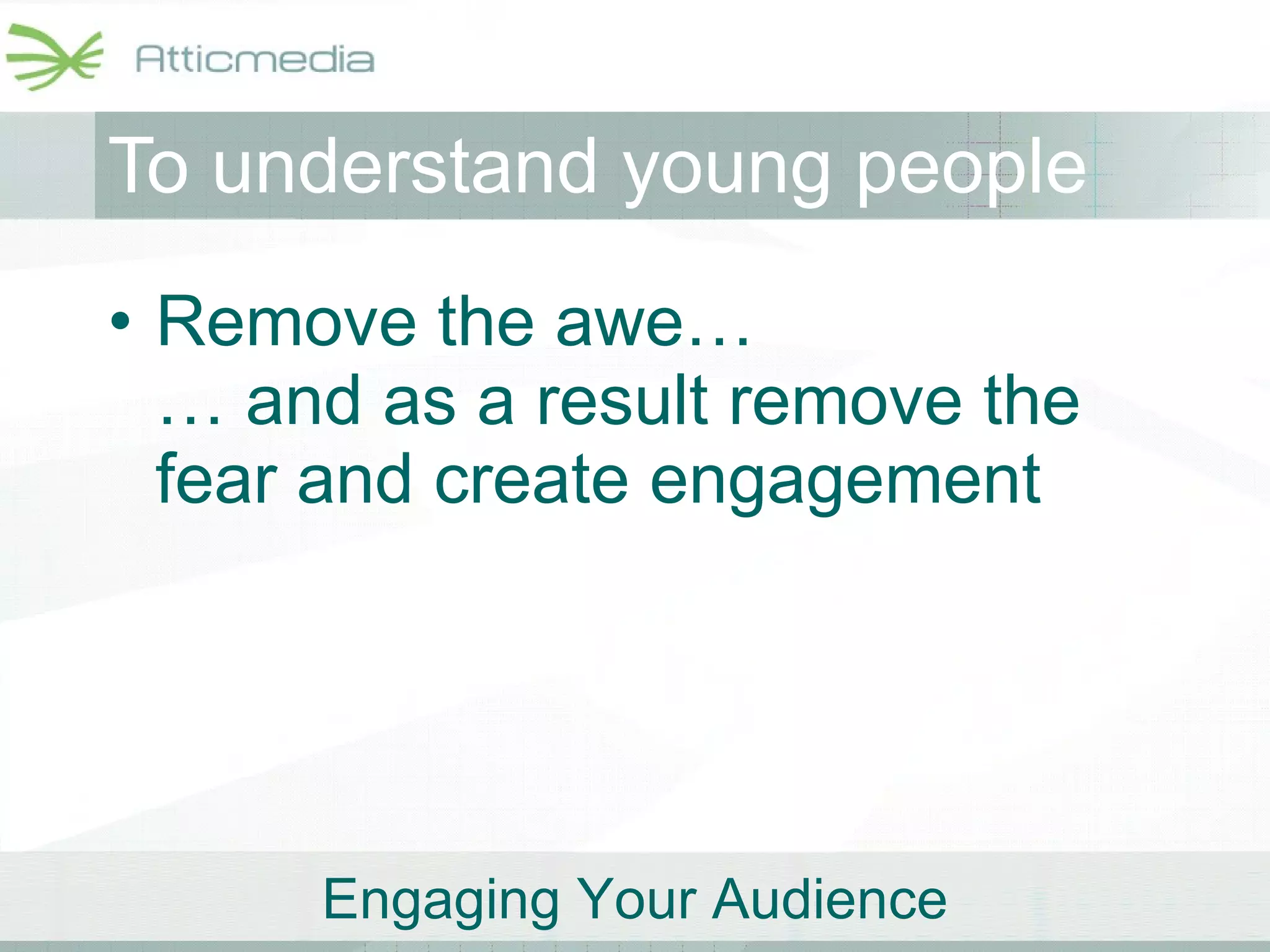 To understand young people Remove the awe… … and as a result remove the fear and create engagement 