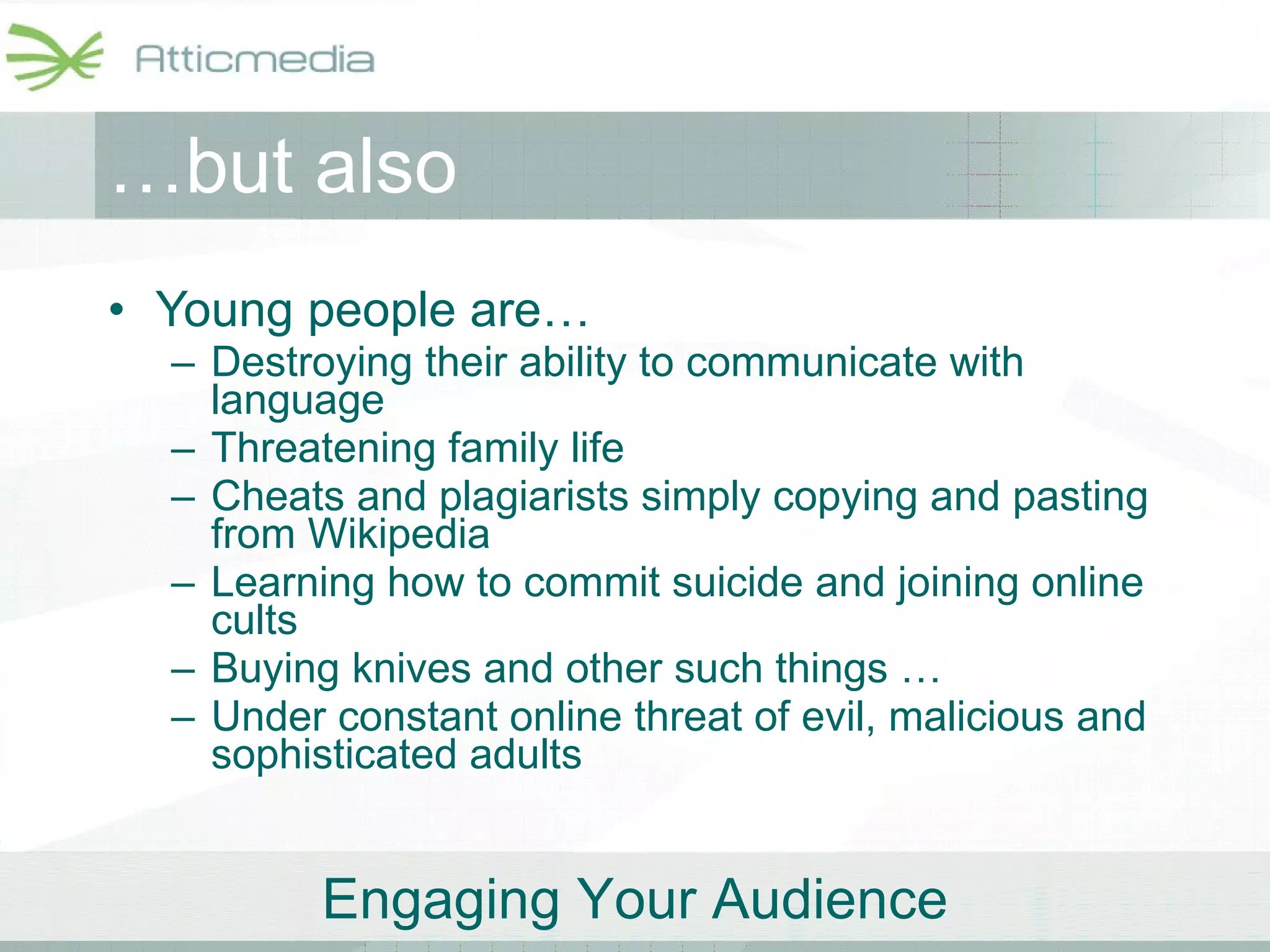 … but also Young people are… Destroying their ability to communicate with language Threatening family life Cheats and plagiarists simply copying and pasting from Wikipedia Learning how to commit suicide and joining online cults Buying knives and other such things … Under constant online threat of evil, malicious and sophisticated adults 