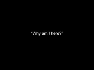 “Why am I here?”
 