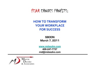 FEAR ERODES PROFITS:

 HOW TO TRANSFORM
  YOUR WORKPLACE
    FOR SUCCESS

       SBODN
    March 7, 2011

    www.mdaszko.com
      408-247-7757
    md@mdaszko.com
 
