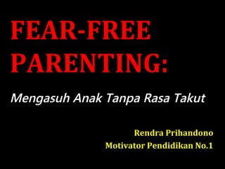 FEAR-FREE
PARENTING:
Mengasuh Anak Tanpa Rasa Takut

                    Rendra Prihandono
              Motivator Pendidikan No.1
 