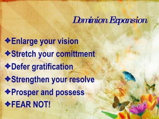 Dominion Expansion Enlarge your vision Stretch your comittment Defer gratification Strengthen your resolve Prosper and possess FEAR NOT!   