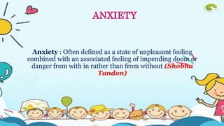 Anxiety : Often defined as a state of unpleasant feeling
combined with an associated feeling of impending doom or
danger from with in rather than from without (Shobha
Tandon)
ANXIETY
 