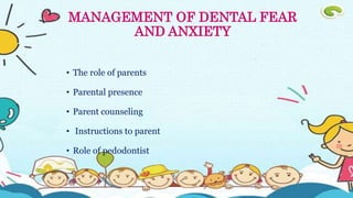 • The role of parents
• Parental presence
• Parent counseling
• Instructions to parent
• Role of pedodontist
MANAGEMENT OF DENTAL FEAR
AND ANXIETY
 