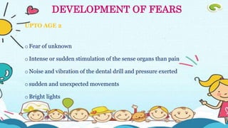 UPTO AGE 2
o Fear of unknown
o Intense or sudden stimulation of the sense organs than pain
o Noise and vibration of the dental drill and pressure exerted
o sudden and unexpected movements
o Bright lights
DEVELOPMENT OF FEARS
 