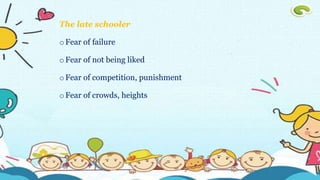 The late schooler
oFear of failure
oFear of not being liked
oFear of competition, punishment
oFear of crowds, heights
 