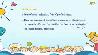 Adolescent:
oFear of social rejection, fear of performance.
oThey are concerned about their appearance. This interest
in cosmetic effect can be used by the dentist as motivation
for seeking dental attention
 