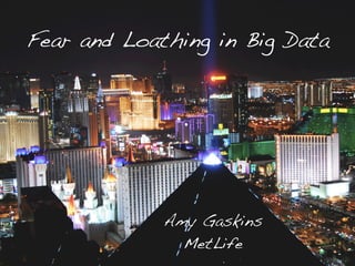Fear and Loathing in Big Data!
Amy Gaskins!
MetLife!
 