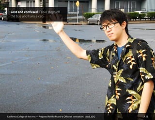 P. 12
Lost and confused, Fabio steps off
the bus and hails a cab.
California College of the Arts — Prepared for the Mayor’s Office of Innovation | 12.03.2012
 