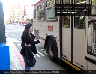 P. 16
At her transfer stop, the connecting
bus’ back doors don’t open, so she
can’t sneak on again.
California College of the Arts — Prepared for the Mayor’s Office of Innovation | 12.03.2012
 