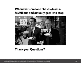 P. 32
Whenever someone chases down a
MUNI bus and actually gets it to stop:
Thank you. Questions?
California College of the Arts — Prepared for the Mayor’s Office of Innovation | 12.03.2012
 