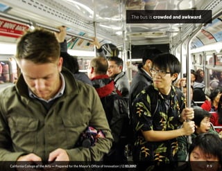 California College of the Arts — Prepared for the Mayor’s Office of Innovation | 12.10.2012 P. 9
The bus is crowded and awkward.
California College of the Arts — Prepared for the Mayor’s Office of Innovation | 12.03.2012
 