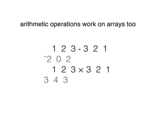 1 2 3 4 5 ⌈ 4
4 4 4 4 5
1 2 3 ⌈ 3 2 1
3 2 3
min (⌊) and max (⌈)
same rules apply for arrays
 