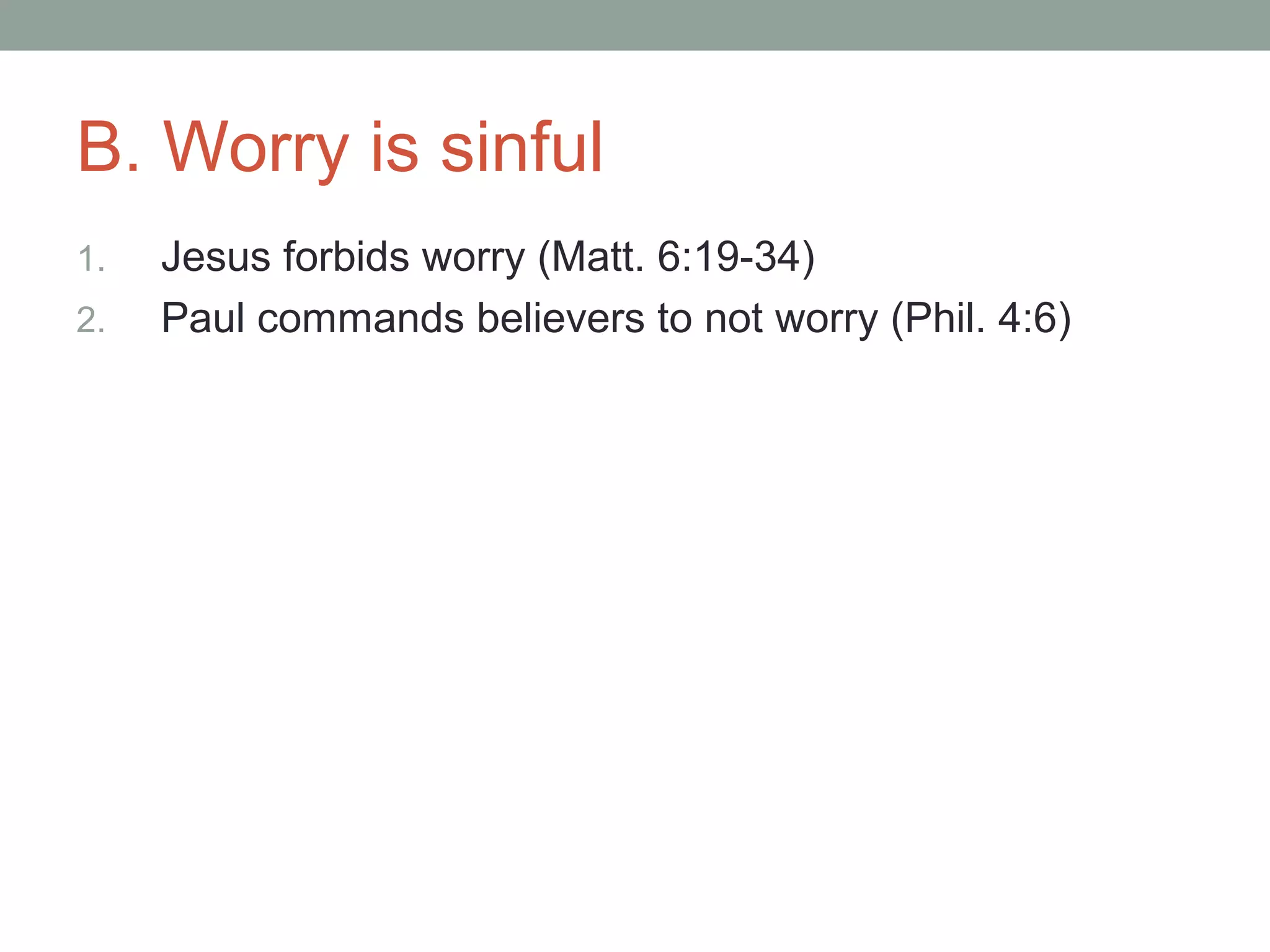B. Worry is sinful
1. Jesus forbids worry (Matt. 6:19-34)
2. Paul commands believers to not worry (Phil. 4:6)
 