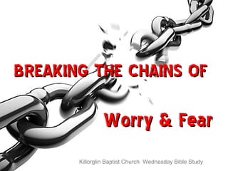 p
Killorglin Baptist Church Wednesday Bible Study
BREAKING THE CHAINS OFBREAKING THE CHAINS OF
Worry & FearWorry & Fear
 
