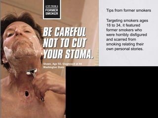 Tips from former smokers

Targeting smokers ages
18 to 34, it featured
former smokers who
were horribly disfigured
and scarred from
smoking relating their
own personal stories.
 