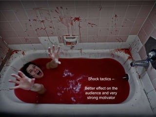 Shock tactics –

Better effect on the
audience and very
 strong motivator
 