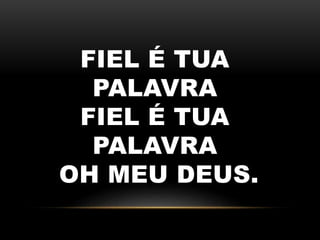 FIEL É TUA
PALAVRA
FIEL É TUA
PALAVRA
OH MEU DEUS.
 