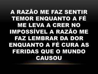 A RAZÃO ME FAZ SENTIR
TEMOR ENQUANTO A FÉ
ME LEVA A CRER NO
IMPOSSÍVEL A RAZÃO ME
FAZ LEMBRAR DA DOR
ENQUANTO A FÉ CURA AS
FERIDAS QUE O MUNDO
CAUSOU
 
