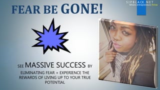 FEAR BE GONE!
SEE MASSIVE SUCCESS BY
ELIMINATING FEAR + EXPERIENCE THE
REWARDS OF LIVING UP TO YOUR TRUE
POTENTIAL
S I P B L A CK . N E T
Where entrepreneurs thrive
 