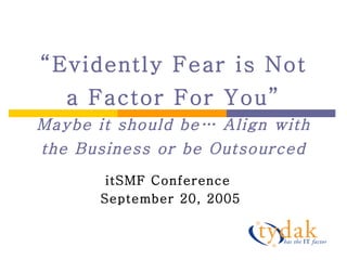 “ Evidently Fear is Not a Factor For You” Maybe it should be… Align with the Business or be Outsourced itSMF Conference  September 20, 2005 