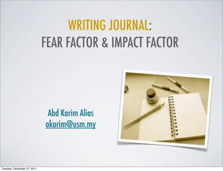 WRITING JOURNAL:
FEAR FACTOR & IMPACT FACTOR
Abd Karim Alias
akarim@usm.my
Tuesday, December 27, 2011
 
