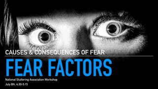 FEAR FACTORS
CAUSES & CONSEQUENCES OF FEAR
National Stuttering Association Workshop
July 8th, 4:30-5:15
 