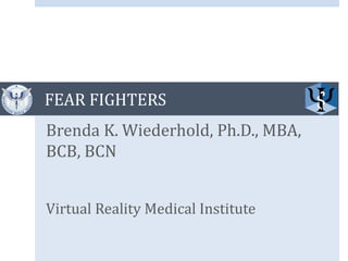 FEAR FIGHTERS 
Brenda K. Wiederhold, Ph.D., MBA, BCB, BCN 
Virtual Reality Medical Institute  