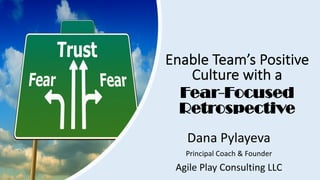 Enable Team’s Positive
Culture with a
Fear-Focused
Retrospective
Dana Pylayeva
Principal Coach & Founder
Agile Play Consulting LLC
 