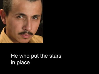He who put the stars
in place
 