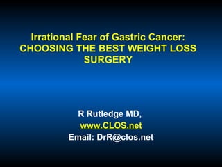 Irrational Fear of Gastric Cancer:
CHOOSING THE BEST WEIGHT LOSS
SURGERY
R Rutledge MD,
www.CLOS.net
Email: DrR@clos.net
 