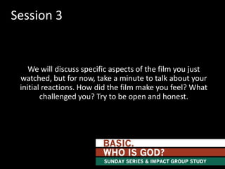Session 3

We will discuss specific aspects of the film you just
watched, but for now, take a minute to talk about your
initial reactions. How did the film make you feel? What
challenged you? Try to be open and honest.

 
