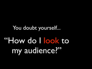 You doubt yourself...

“How do I look to
  my audience?”
 