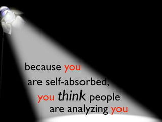 because you
 are self-absorbed,
   you think people
      are analyzing you
 