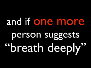 and if one more
 person suggests
“breath deeply”
 